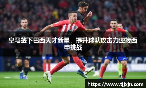 皇马签下巴西天才新星，提升球队攻击力迎接西甲挑战