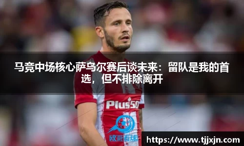马竞中场核心萨乌尔赛后谈未来：留队是我的首选，但不排除离开