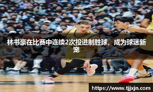 林书豪在比赛中连续2次投进制胜球，成为球迷新宠