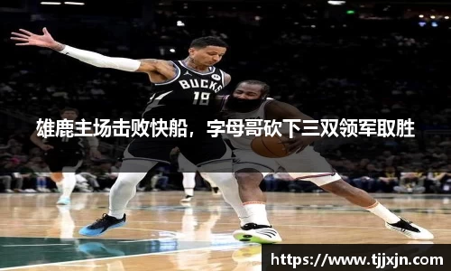 雄鹿主场击败快船，字母哥砍下三双领军取胜