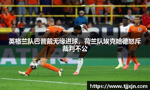 英格兰队巴普戴无缘进球，荷兰队埃克哈德怒斥裁判不公