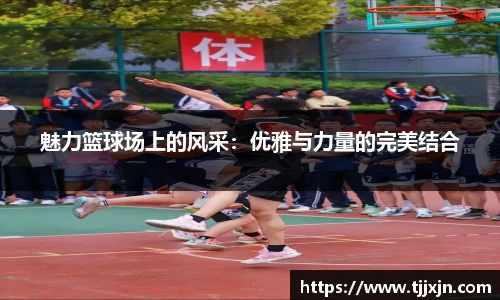魅力篮球场上的风采：优雅与力量的完美结合