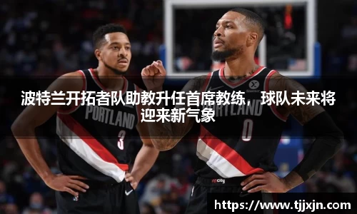 波特兰开拓者队助教升任首席教练，球队未来将迎来新气象