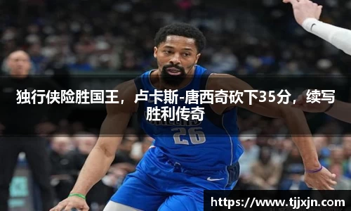 独行侠险胜国王，卢卡斯-唐西奇砍下35分，续写胜利传奇