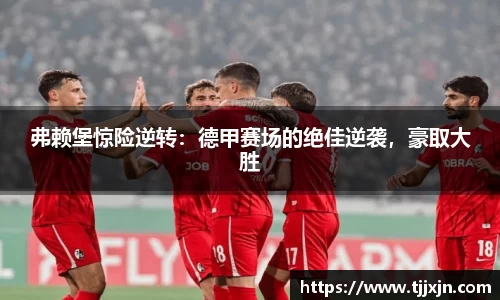 弗赖堡惊险逆转：德甲赛场的绝佳逆袭，豪取大胜