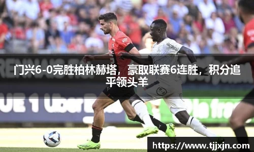 门兴6-0完胜柏林赫塔，豪取联赛6连胜，积分追平领头羊