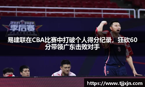 易建联在CBA比赛中打破个人得分纪录，狂砍60分带领广东击败对手