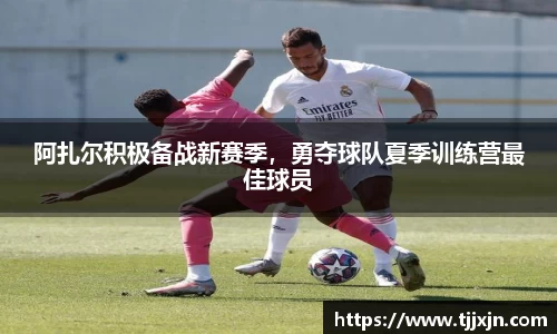 阿扎尔积极备战新赛季，勇夺球队夏季训练营最佳球员