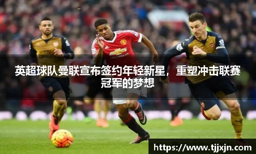 英超球队曼联宣布签约年轻新星，重塑冲击联赛冠军的梦想