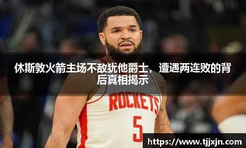 休斯敦火箭主场不敌犹他爵士，遭遇两连败的背后真相揭示