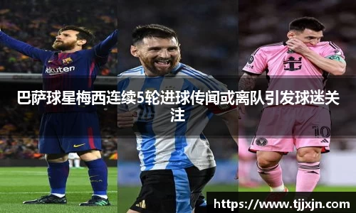 巴萨球星梅西连续5轮进球传闻或离队引发球迷关注