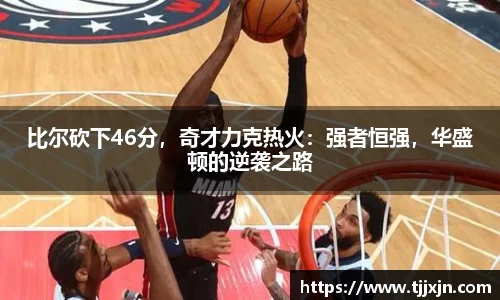 比尔砍下46分，奇才力克热火：强者恒强，华盛顿的逆袭之路
