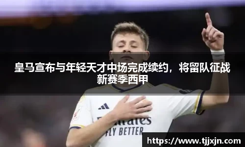 皇马宣布与年轻天才中场完成续约，将留队征战新赛季西甲