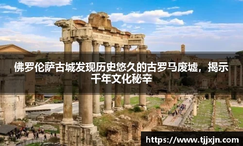 佛罗伦萨古城发现历史悠久的古罗马废墟，揭示千年文化秘辛