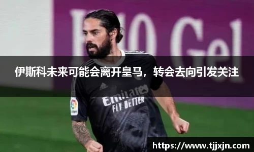 伊斯科未来可能会离开皇马，转会去向引发关注