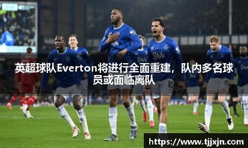 英超球队Everton将进行全面重建，队内多名球员或面临离队