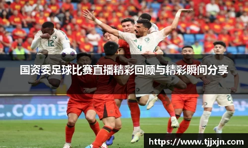 国资委足球比赛直播精彩回顾与精彩瞬间分享