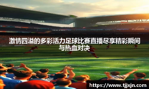 激情四溢的多彩活力足球比赛直播尽享精彩瞬间与热血对决