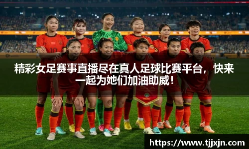 精彩女足赛事直播尽在真人足球比赛平台，快来一起为她们加油助威！