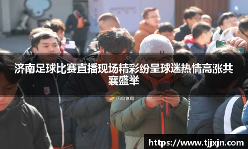 济南足球比赛直播现场精彩纷呈球迷热情高涨共襄盛举