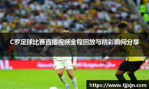 C罗足球比赛直播视频全程回放与精彩瞬间分享