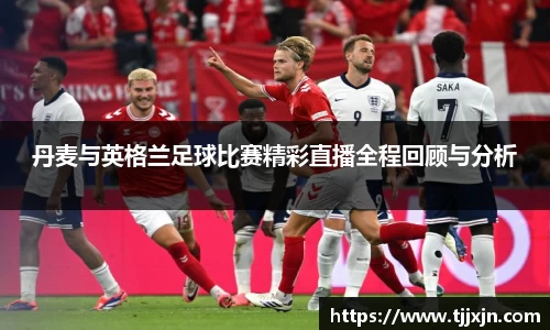 丹麦与英格兰足球比赛精彩直播全程回顾与分析