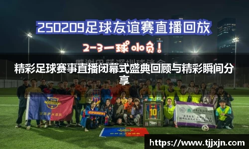 精彩足球赛事直播闭幕式盛典回顾与精彩瞬间分享