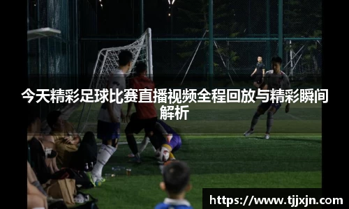 今天精彩足球比赛直播视频全程回放与精彩瞬间解析