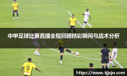 中甲足球比赛直播全程回顾精彩瞬间与战术分析