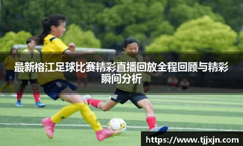 最新榕江足球比赛精彩直播回放全程回顾与精彩瞬间分析