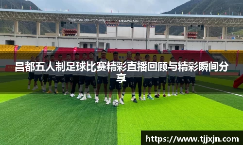 昌都五人制足球比赛精彩直播回顾与精彩瞬间分享