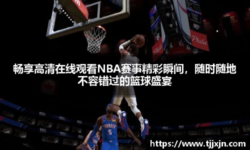 畅享高清在线观看NBA赛事精彩瞬间，随时随地不容错过的篮球盛宴
