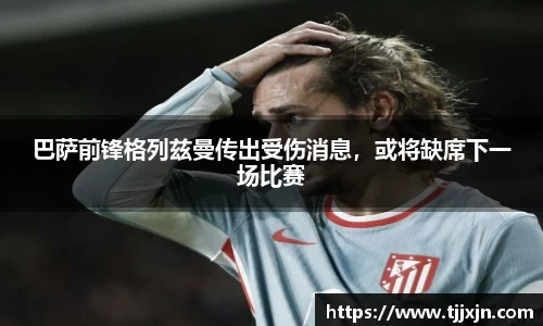 巴萨前锋格列兹曼传出受伤消息，或将缺席下一场比赛