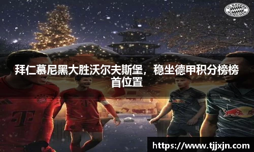 拜仁慕尼黑大胜沃尔夫斯堡，稳坐德甲积分榜榜首位置