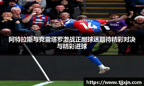 阿特拉斯与克雷塔罗激战正酣球迷期待精彩对决与精彩进球