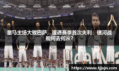 皇马主场大败巴萨，遭遇赛季首次失利：银河战舰何去何从？
