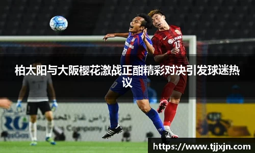 柏太阳与大阪樱花激战正酣精彩对决引发球迷热议